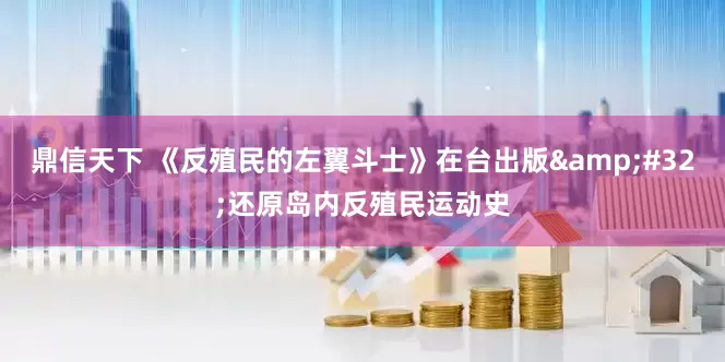 鼎信天下 《反殖民的左翼斗士》在台出版&#32;还原岛内反殖民运动史