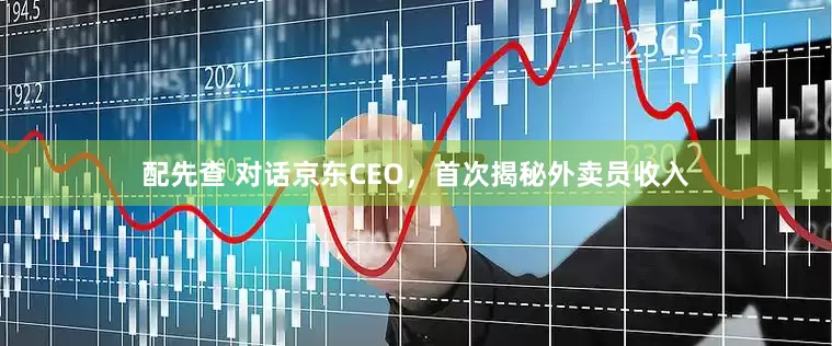 配先查 对话京东CEO，首次揭秘外卖员收入