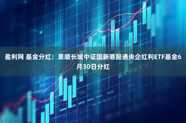 盈利网 基金分红：景顺长城中证国新港股通央企红利ETF基金6月30日分红
