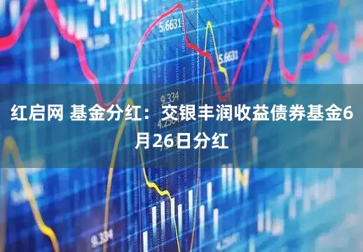 红启网 基金分红：交银丰润收益债券基金6月26日分红