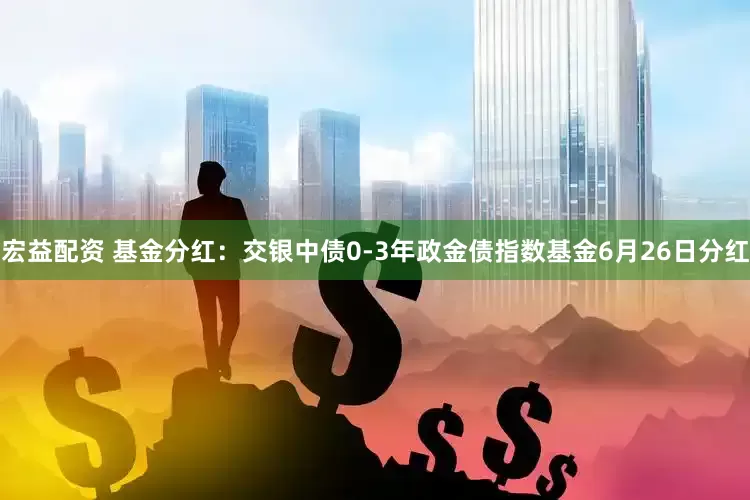 宏益配资 基金分红：交银中债0-3年政金债指数基金6月26日分红