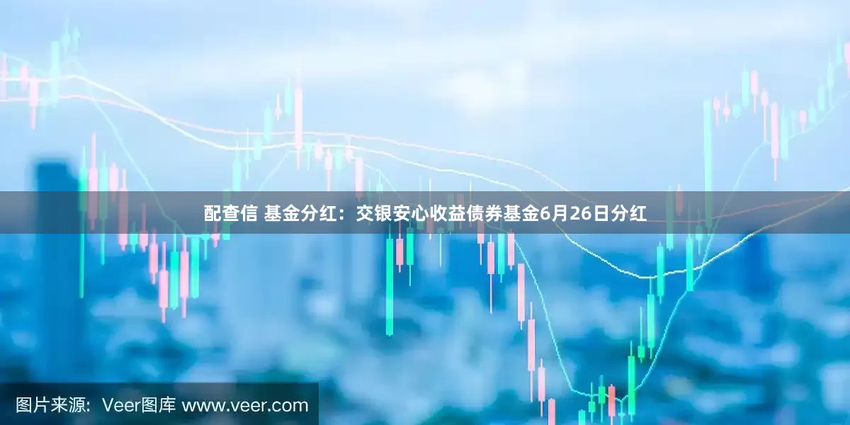 配查信 基金分红：交银安心收益债券基金6月26日分红