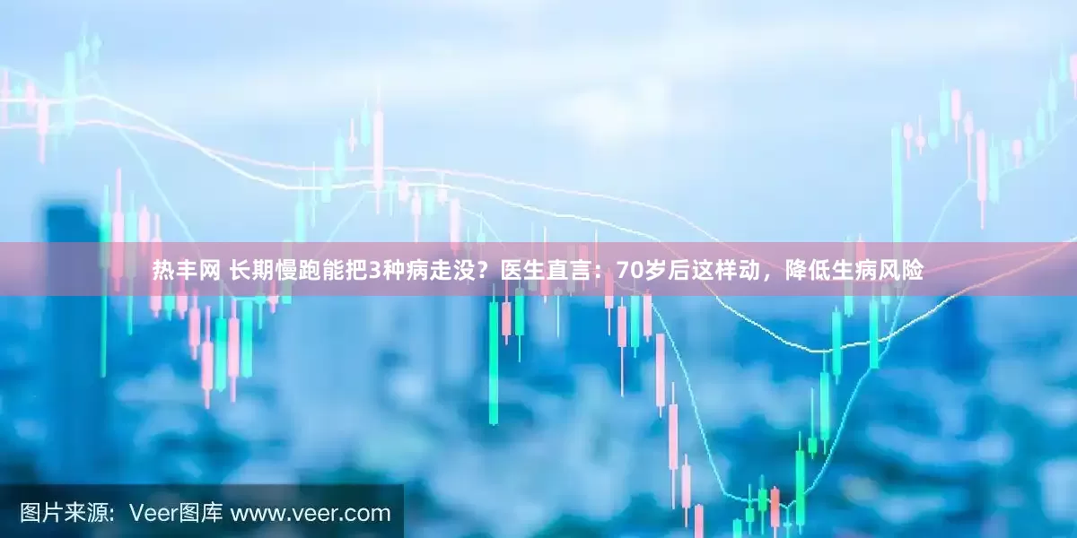 热丰网 长期慢跑能把3种病走没？医生直言：70岁后这样动，降低生病风险