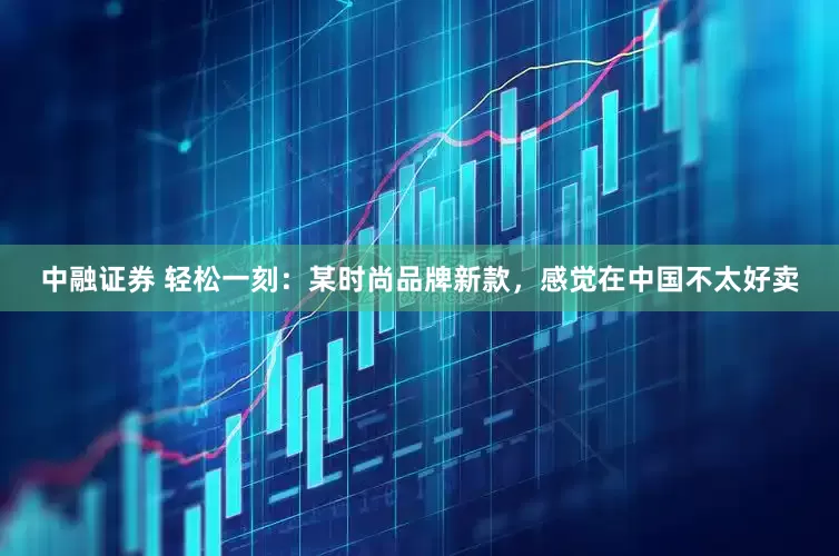 中融证券 轻松一刻：某时尚品牌新款，感觉在中国不太好卖