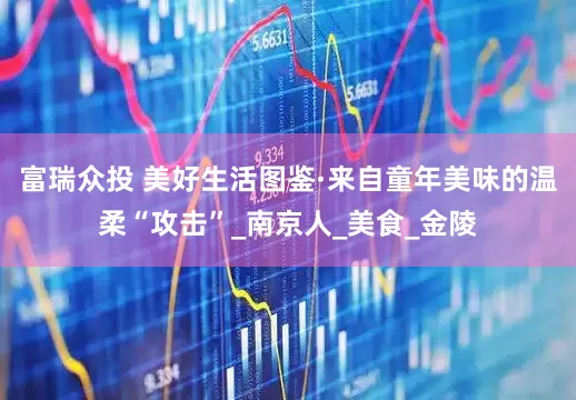 富瑞众投 美好生活图鉴·来自童年美味的温柔“攻击”_南京人_美食_金陵