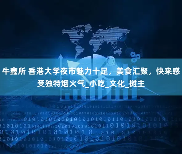 牛鑫所 香港大学夜市魅力十足，美食汇聚，快来感受独特烟火气_小吃_文化_摊主