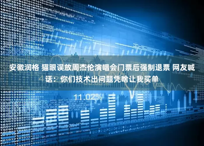 安徽润格 猫眼误放周杰伦演唱会门票后强制退票 网友喊话：你们技术出问题凭啥让我买单