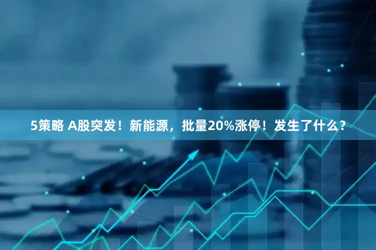 5策略 A股突发！新能源，批量20%涨停！发生了什么？