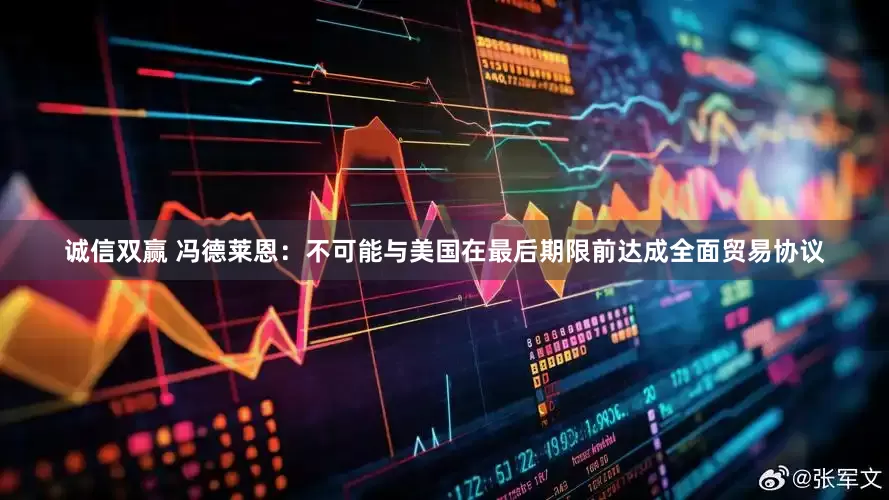 诚信双赢 冯德莱恩：不可能与美国在最后期限前达成全面贸易协议