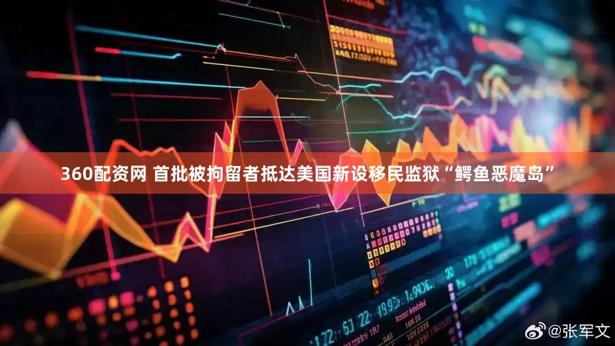 360配资网 首批被拘留者抵达美国新设移民监狱“鳄鱼恶魔岛”