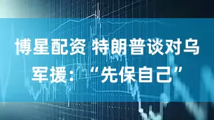 博星配资 特朗普谈对乌军援：“先保自己”