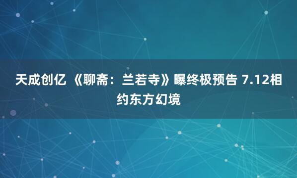 天成创亿 《聊斋：兰若寺》曝终极预告 7.12相约东方幻境