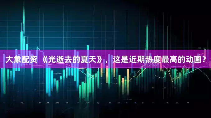 大象配资 《光逝去的夏天》，这是近期热度最高的动画？