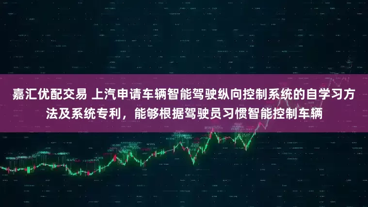 嘉汇优配交易 上汽申请车辆智能驾驶纵向控制系统的自学习方法及系统专利，能够根据驾驶员习惯智能控制车辆