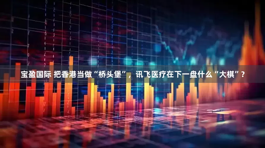 宝盈国际 把香港当做“桥头堡”，讯飞医疗在下一盘什么“大棋”？