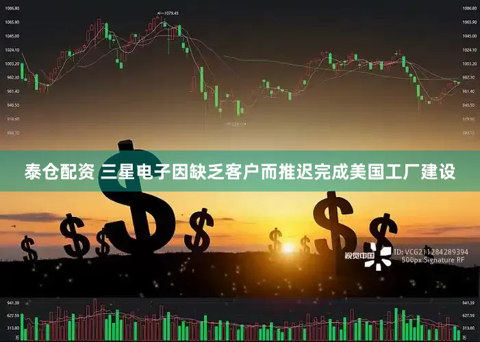 泰仓配资 三星电子因缺乏客户而推迟完成美国工厂建设