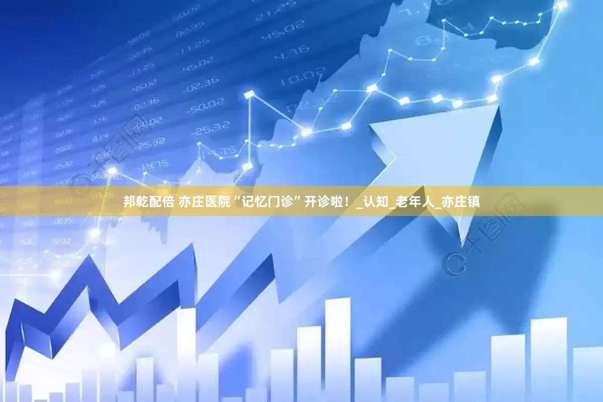 邦乾配倍 亦庄医院“记忆门诊”开诊啦！_认知_老年人_亦庄镇