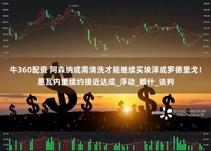 牛360配资 阿森纳或需清洗才能继续买埃泽或罗德里戈！恩瓦内里续约接近达成_浮动_赖什_谈判