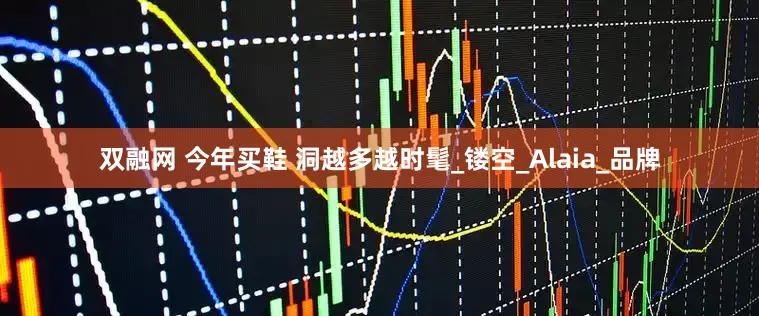 双融网 今年买鞋 洞越多越时髦_镂空_Alaia_品牌