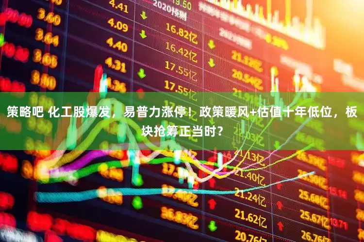 策略吧 化工股爆发，易普力涨停！政策暖风+估值十年低位，板块抢筹正当时？