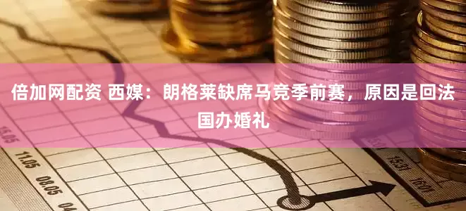 倍加网配资 西媒：朗格莱缺席马竞季前赛，原因是回法国办婚礼
