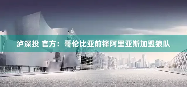 泸深投 官方：哥伦比亚前锋阿里亚斯加盟狼队