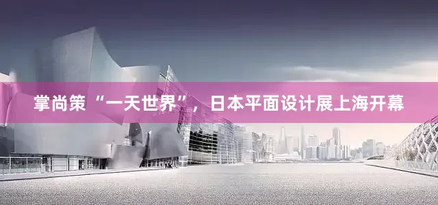 掌尚策 “一天世界”，日本平面设计展上海开幕