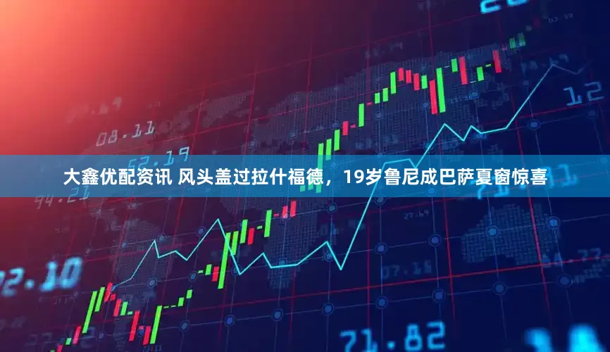 大鑫优配资讯 风头盖过拉什福德，19岁鲁尼成巴萨夏窗惊喜