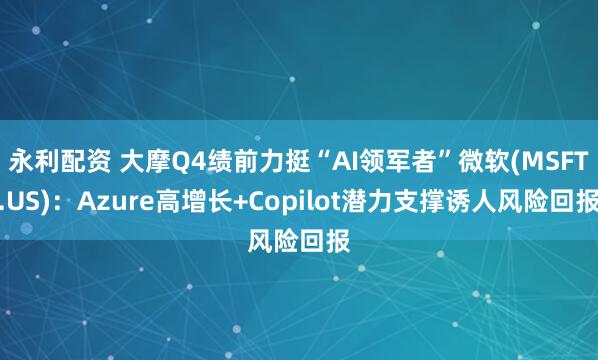 永利配资 大摩Q4绩前力挺“AI领军者”微软(MSFT.US)：Azure高增长+Copilot潜力支撑诱人风险回报