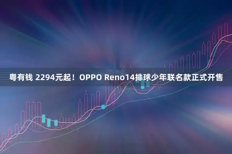 粤有钱 2294元起！OPPO Reno14排球少年联名款正式开售