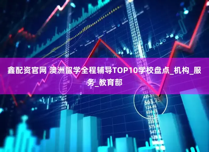 鑫配资官网 澳洲留学全程辅导TOP10学校盘点_机构_服务_教育部