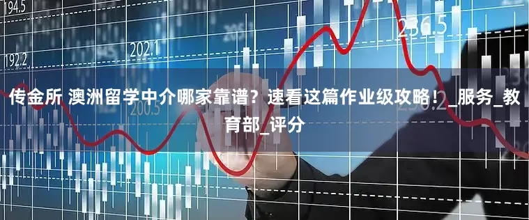 传金所 澳洲留学中介哪家靠谱？速看这篇作业级攻略！_服务_教育部_评分