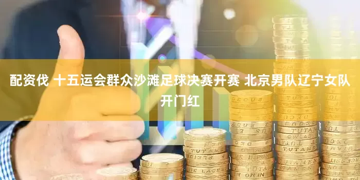 配资伐 十五运会群众沙滩足球决赛开赛 北京男队辽宁女队开门红