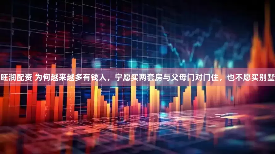 旺润配资 为何越来越多有钱人，宁愿买两套房与父母门对门住，也不愿买别墅