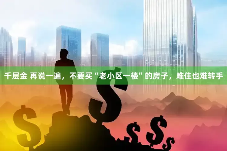 千层金 再说一遍，不要买“老小区一楼”的房子，难住也难转手