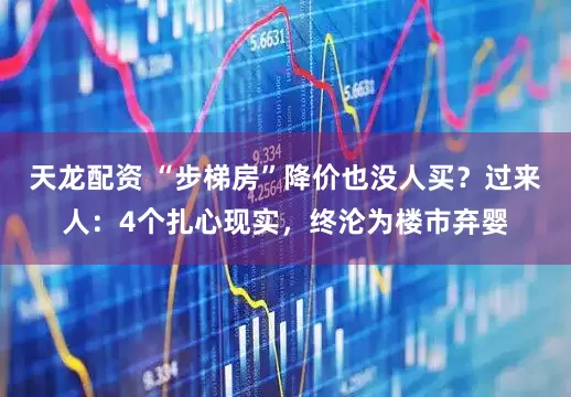 天龙配资 “步梯房”降价也没人买？过来人：4个扎心现实，终沦为楼市弃婴