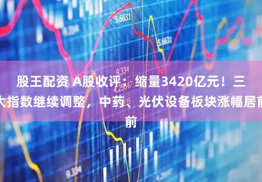 股王配资 A股收评：缩量3420亿元！三大指数继续调整，中药、光伏设备板块涨幅居前