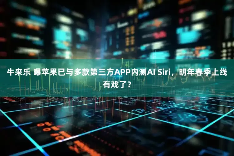 牛来乐 曝苹果已与多款第三方APP内测AI Siri，明年春季上线有戏了？
