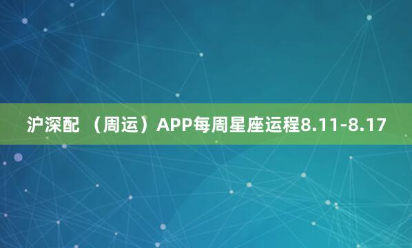 沪深配 （周运）APP每周星座运程8.11-8.17