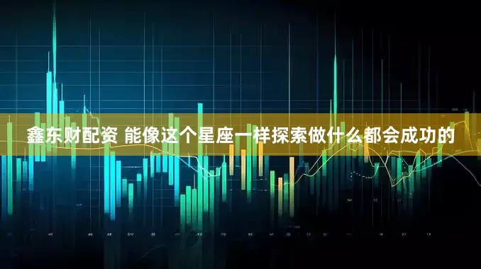 鑫东财配资 能像这个星座一样探索做什么都会成功的