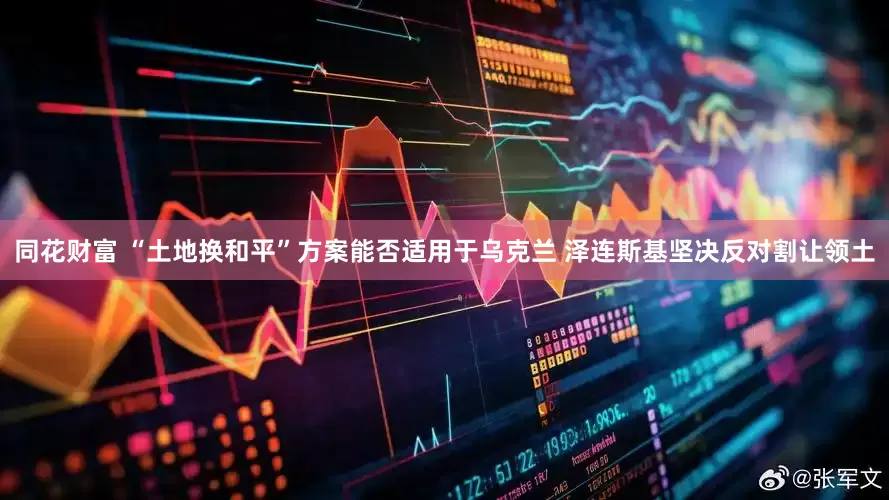 同花财富 “土地换和平”方案能否适用于乌克兰 泽连斯基坚决反对割让领土