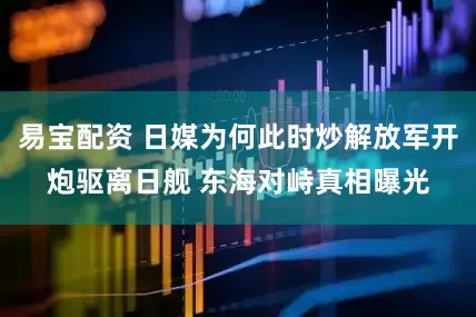 易宝配资 日媒为何此时炒解放军开炮驱离日舰 东海对峙真相曝光