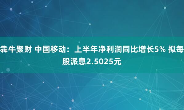 犇牛聚财 中国移动：上半年净利润同比增长5% 拟每股派息2.5025元