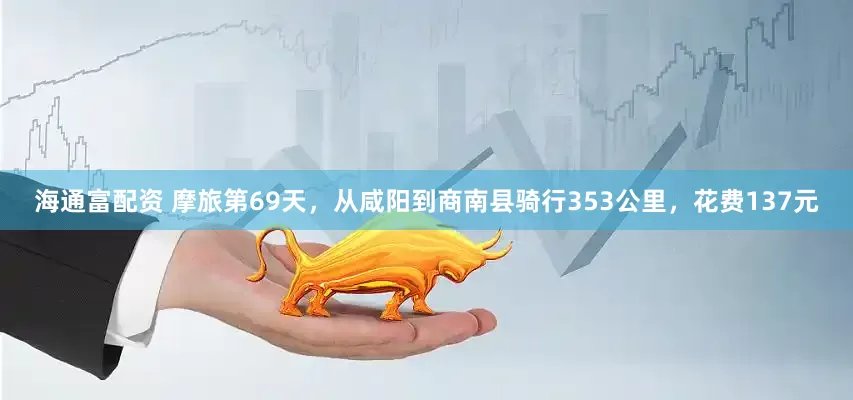 海通富配资 摩旅第69天，从咸阳到商南县骑行353公里，花费137元