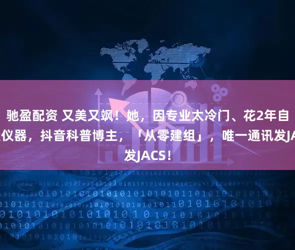 驰盈配资 又美又飒！她，因专业太冷门、花2年自己造仪器，抖音科普博主，「从零建组」，唯一通讯发JACS！