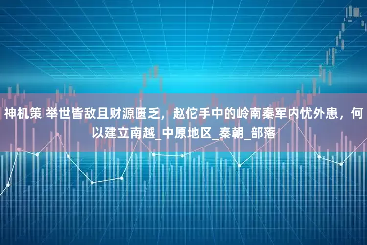 神机策 举世皆敌且财源匮乏，赵佗手中的岭南秦军内忧外患，何以建立南越_中原地区_秦朝_部落