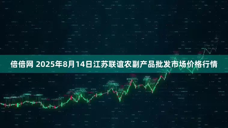倍倍网 2025年8月14日江苏联谊农副产品批发市场价格行情