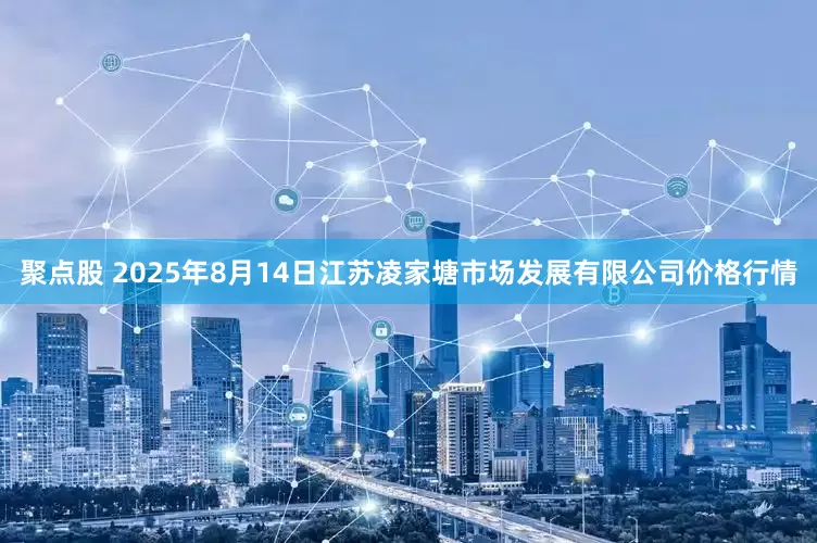 聚点股 2025年8月14日江苏凌家塘市场发展有限公司价格行情