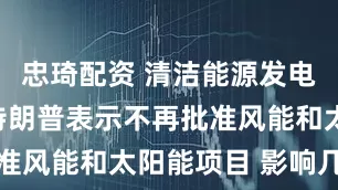 忠琦配资 清洁能源发电是骗局？特朗普表示不再批准风能和太阳能项目 影响几何