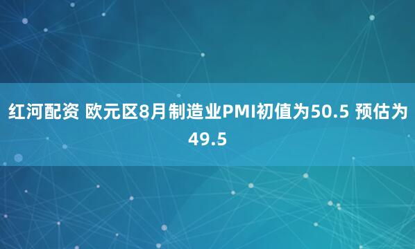 红河配资 欧元区8月制造业PMI初值为50.5 预估为49.5